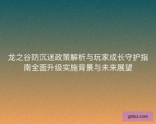 龙之谷防沉迷政策解析与玩家成长守护指南全面升级实施背景与未来展望