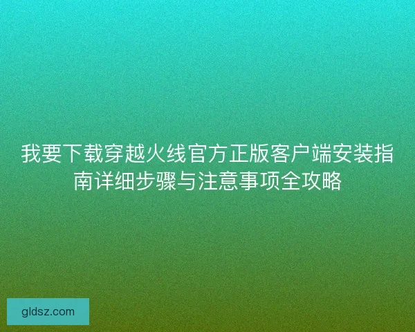 我要下载穿越火线官方正版客户端安装指南详细步骤与注意事项全攻略