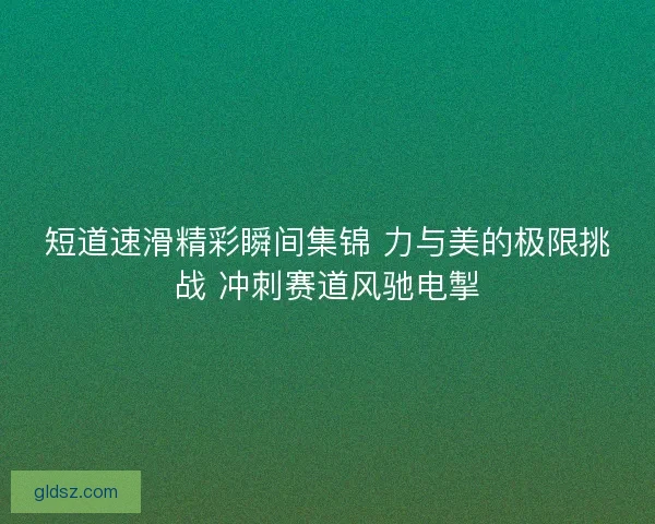 短道速滑精彩瞬间集锦 力与美的极限挑战 冲刺赛道风驰电掣