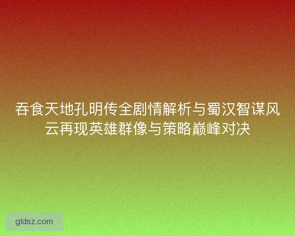 吞食天地孔明传全剧情解析与蜀汉智谋风云再现英雄群像与策略巅峰对决