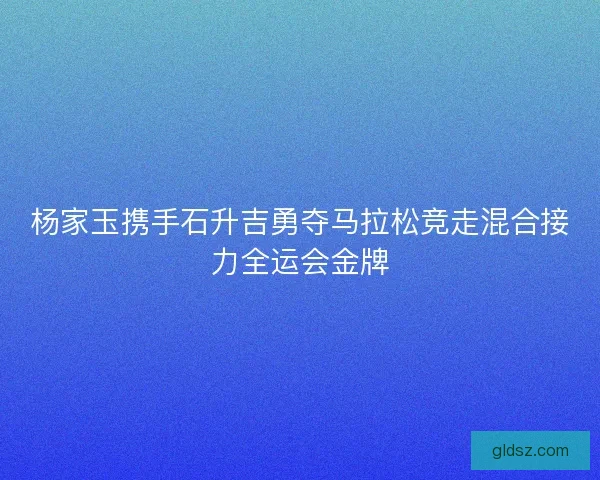 杨家玉携手石升吉勇夺马拉松竞走混合接力全运会金牌