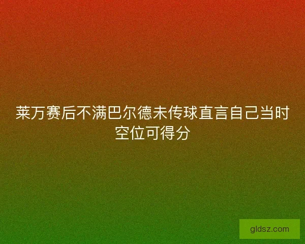 莱万赛后不满巴尔德未传球直言自己当时空位可得分